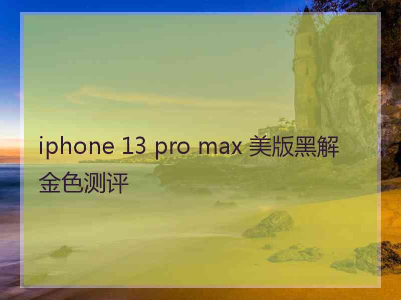 iphone 13 pro max 美版黑解金色测评