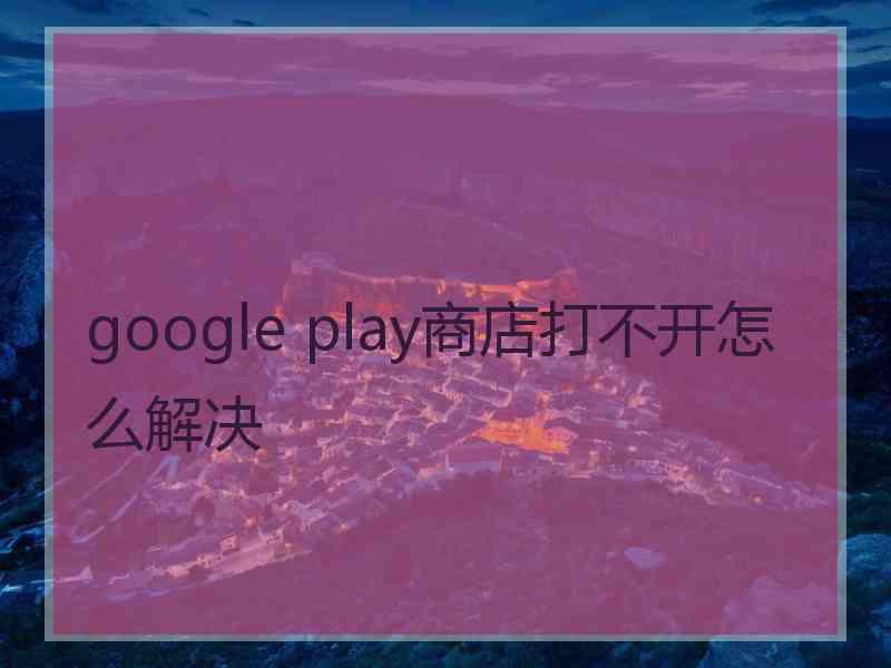 google play商店打不开怎么解决