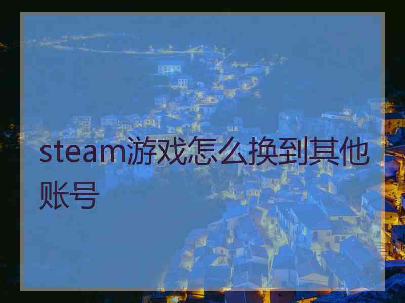 steam游戏怎么换到其他账号