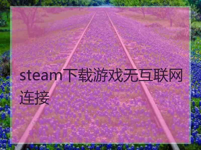 steam下载游戏无互联网连接