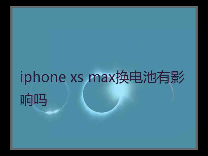 iphone xs max换电池有影响吗