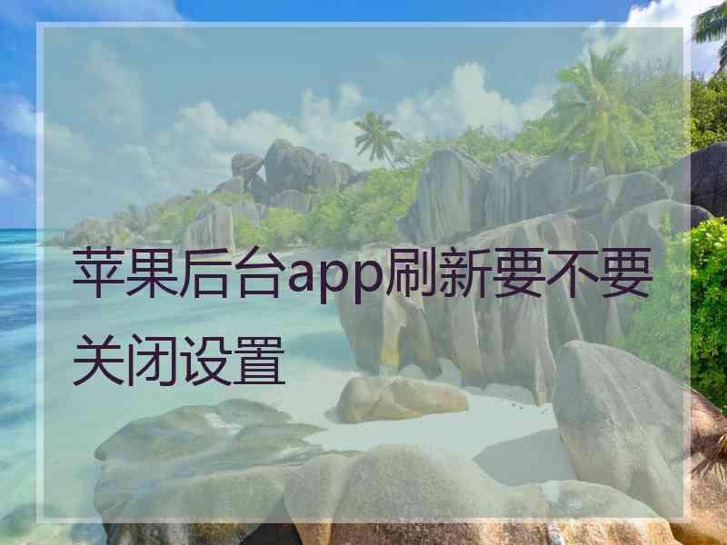 苹果后台app刷新要不要关闭设置