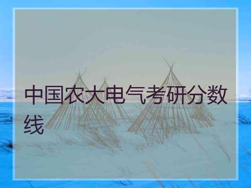 中国农大电气考研分数线