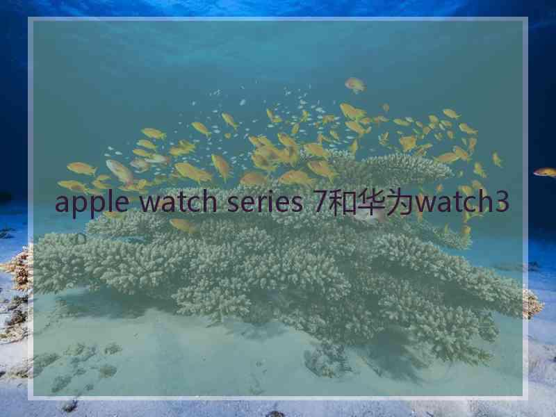 apple watch series 7和华为watch3