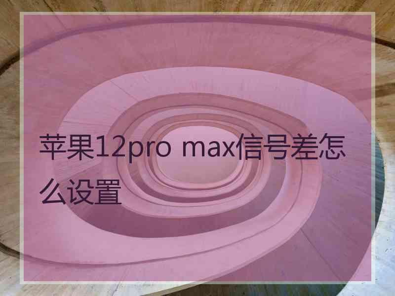 苹果12pro max信号差怎么设置