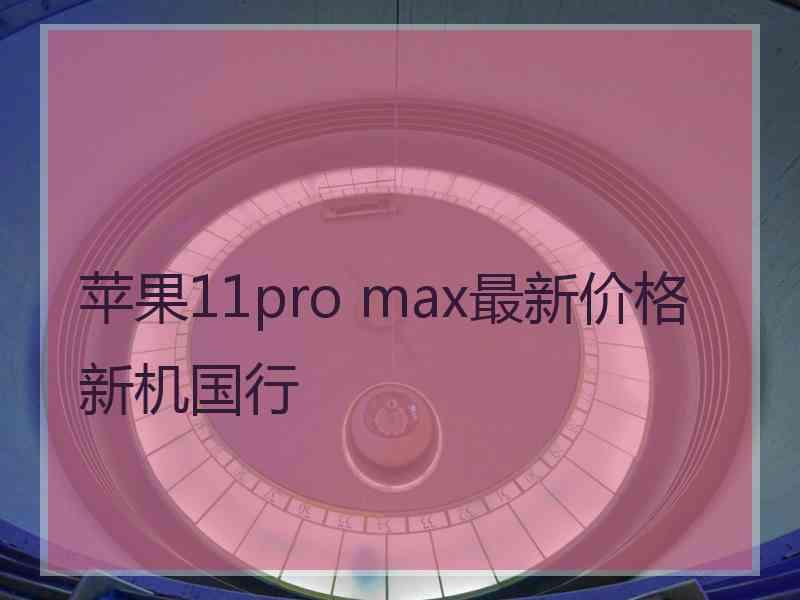 苹果11pro max最新价格新机国行