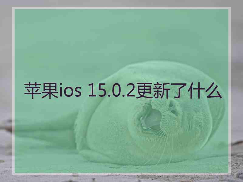 苹果ios 15.0.2更新了什么