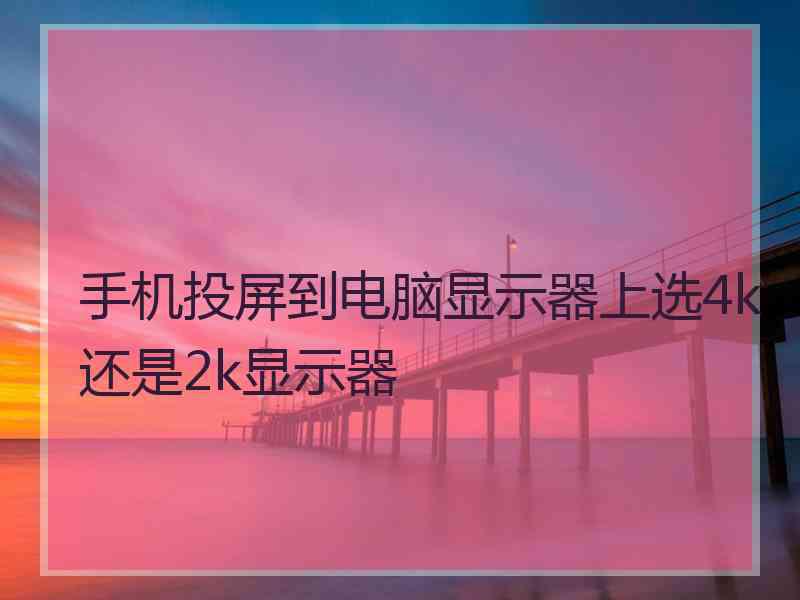 手机投屏到电脑显示器上选4k还是2k显示器