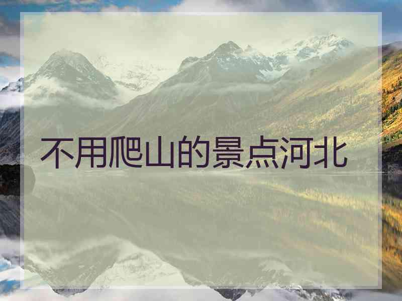 不用爬山的景点河北