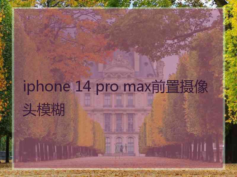 iphone 14 pro max前置摄像头模糊