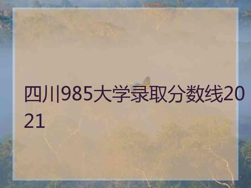 四川985大学录取分数线2021