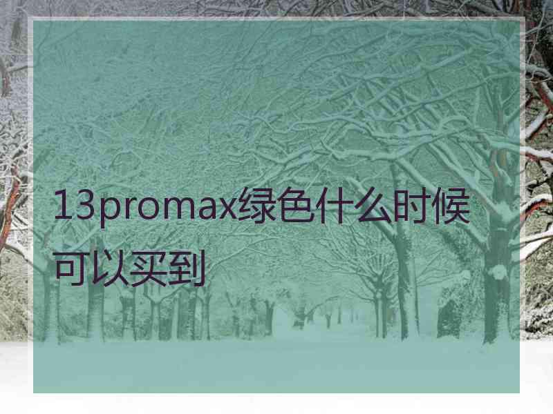 13promax绿色什么时候可以买到