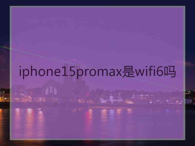 iphone15promax是wifi6吗