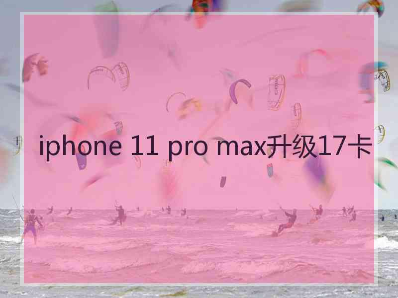 iphone 11 pro max升级17卡