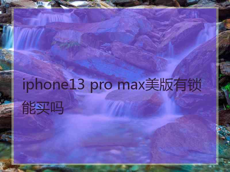 iphone13 pro max美版有锁能买吗