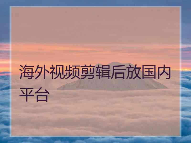 海外视频剪辑后放国内平台