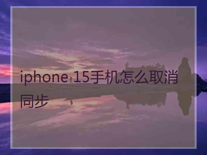 iphone 15手机怎么取消同步