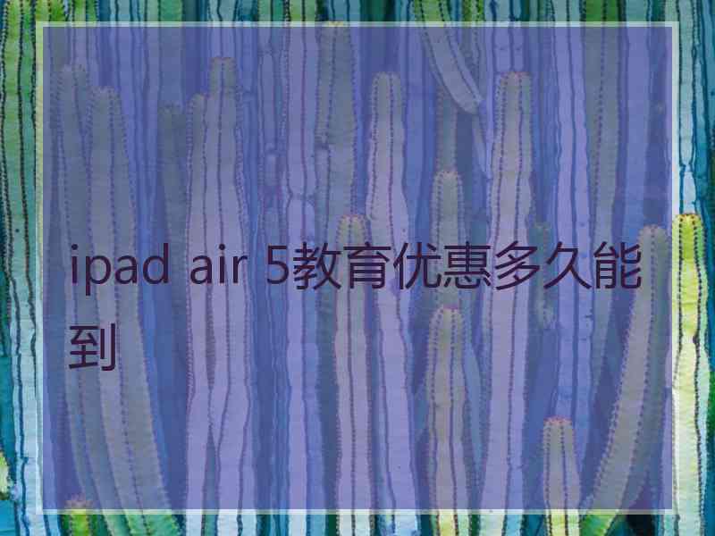 ipad air 5教育优惠多久能到