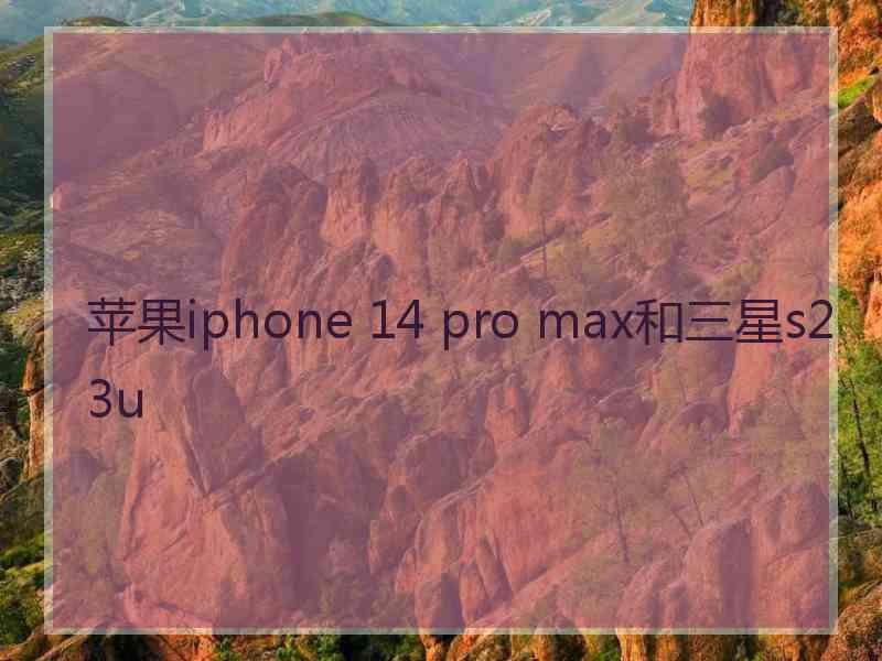 苹果iphone 14 pro max和三星s23u