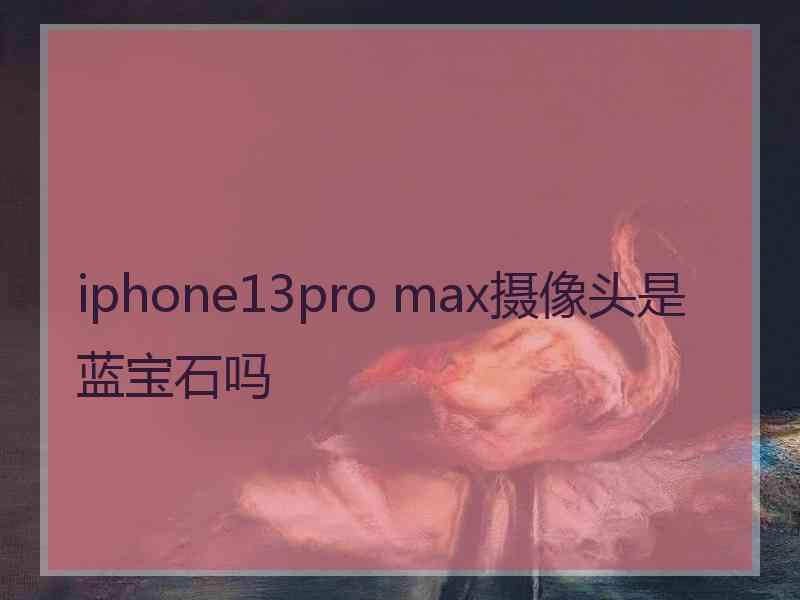 iphone13pro max摄像头是蓝宝石吗