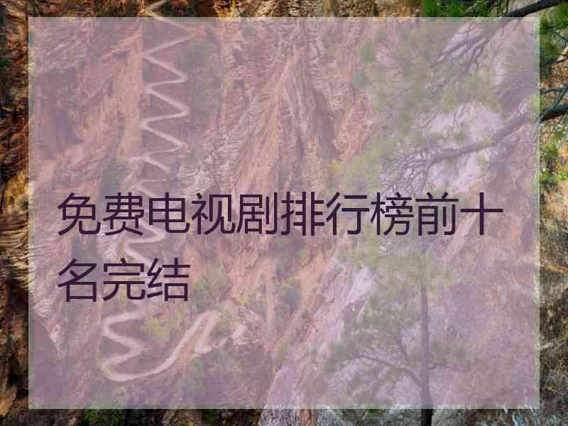 免费电视剧排行榜前十名完结