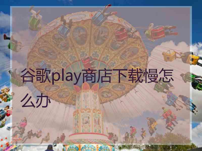 谷歌play商店下载慢怎么办