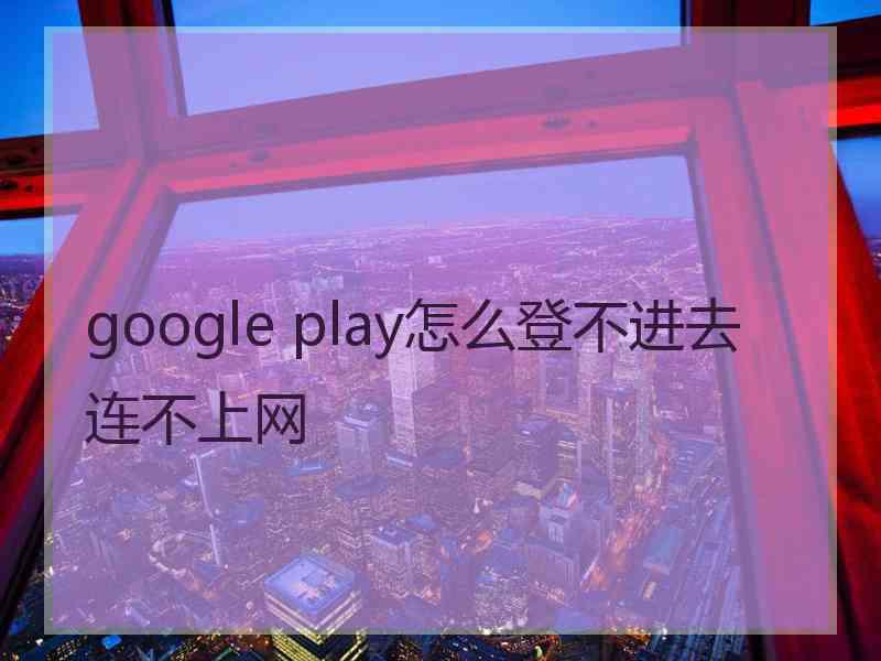 google play怎么登不进去 连不上网