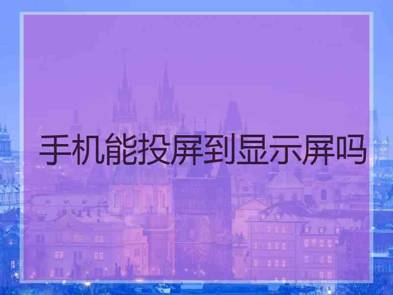 手机能投屏到显示屏吗