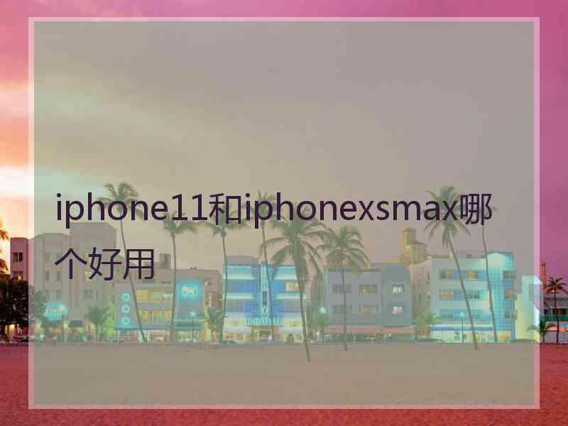 iphone11和iphonexsmax哪个好用