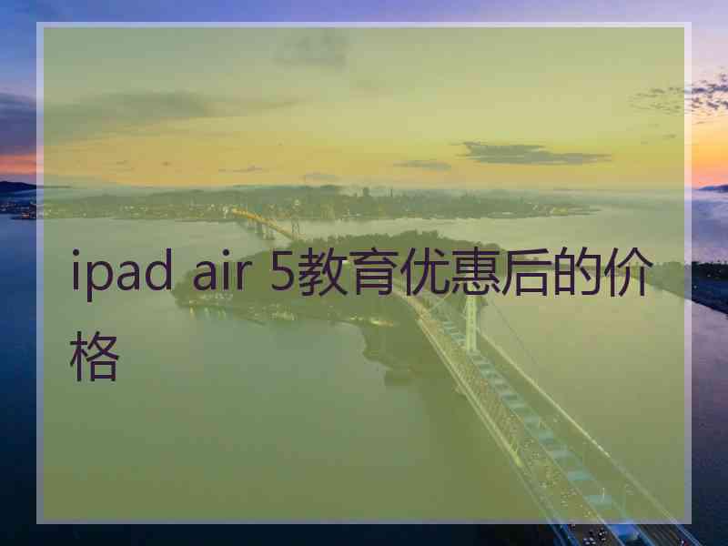 ipad air 5教育优惠后的价格