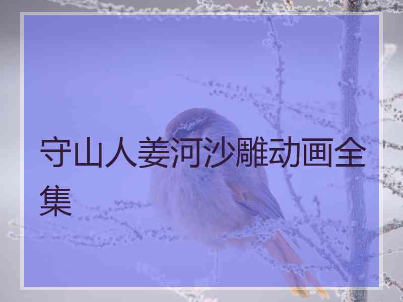 守山人姜河沙雕动画全集