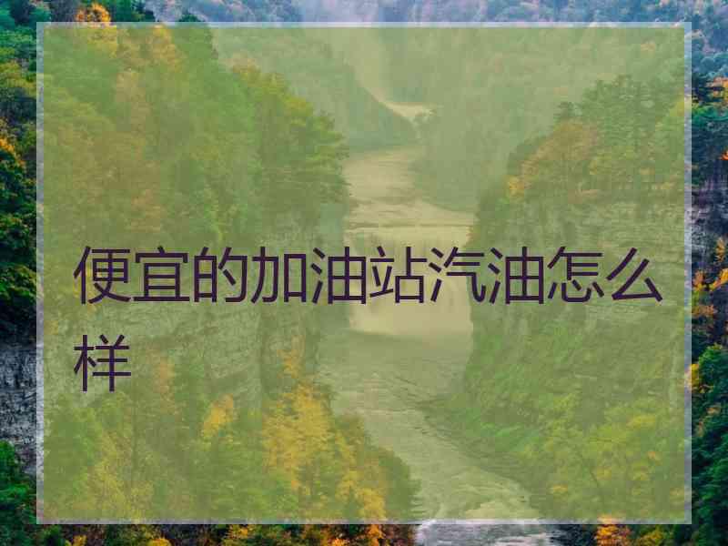 便宜的加油站汽油怎么样