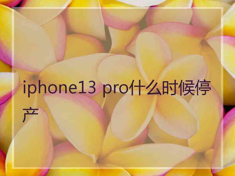 iphone13 pro什么时候停产