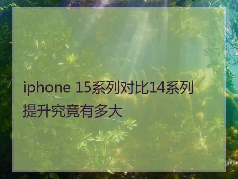 iphone 15系列对比14系列提升究竟有多大