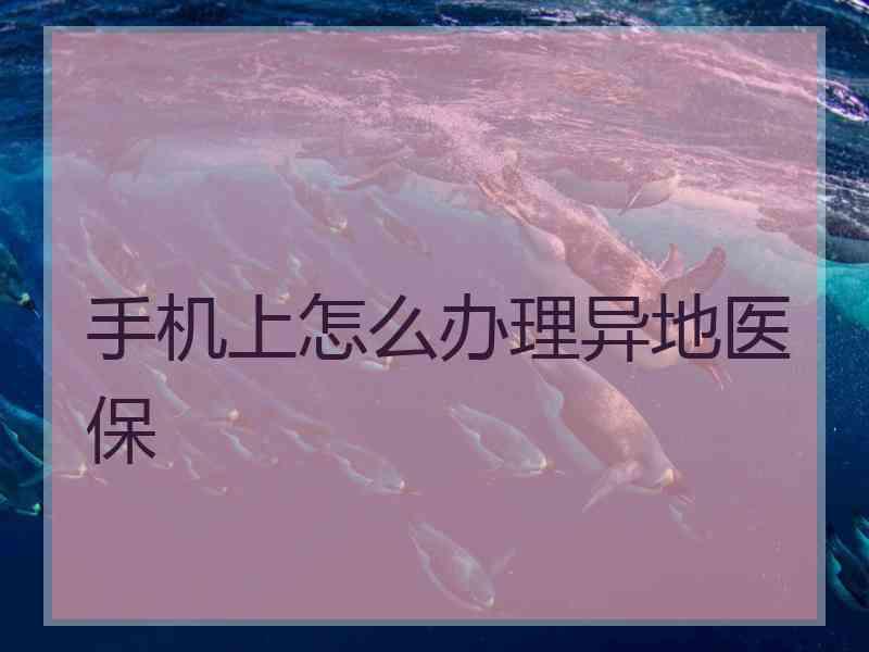 手机上怎么办理异地医保