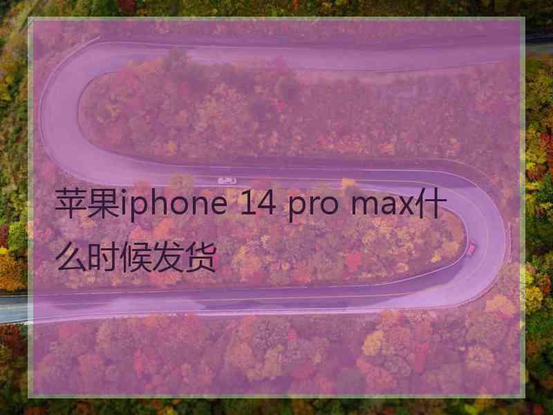 苹果iphone 14 pro max什么时候发货