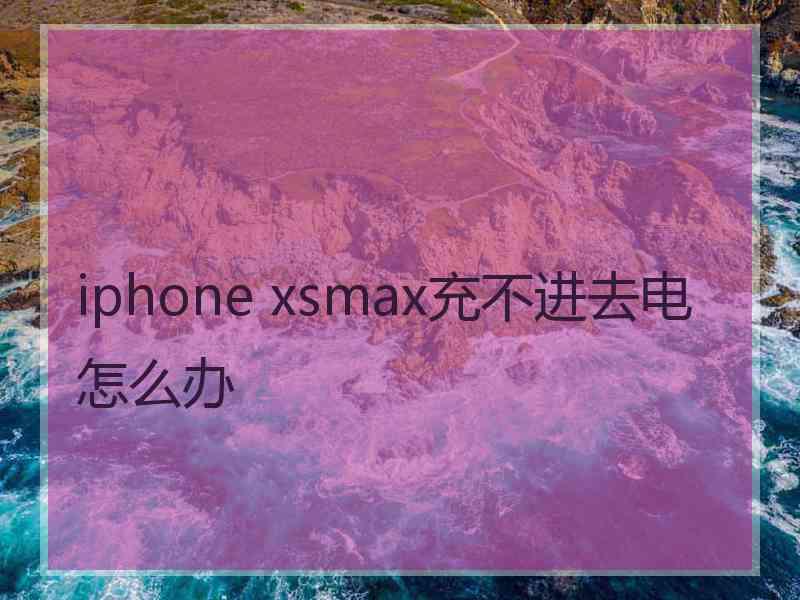 iphone xsmax充不进去电怎么办