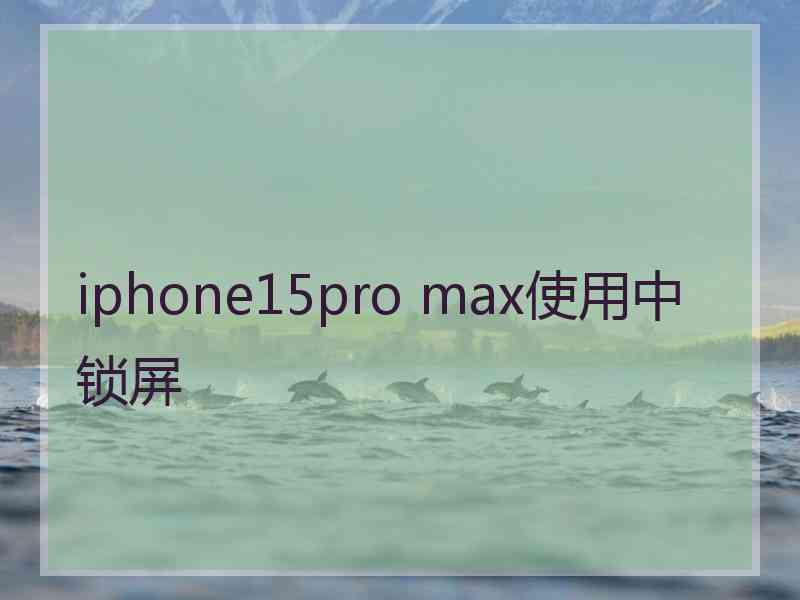 iphone15pro max使用中锁屏