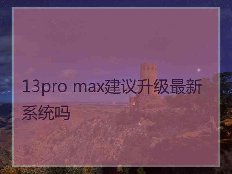 13pro max建议升级最新系统吗