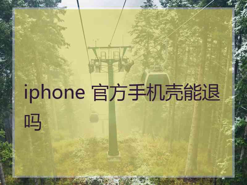 iphone 官方手机壳能退吗