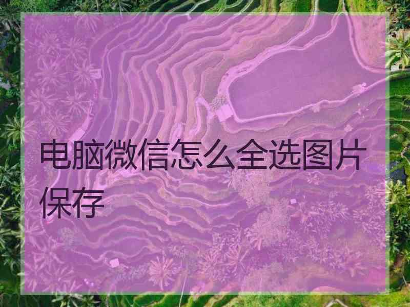 电脑微信怎么全选图片保存