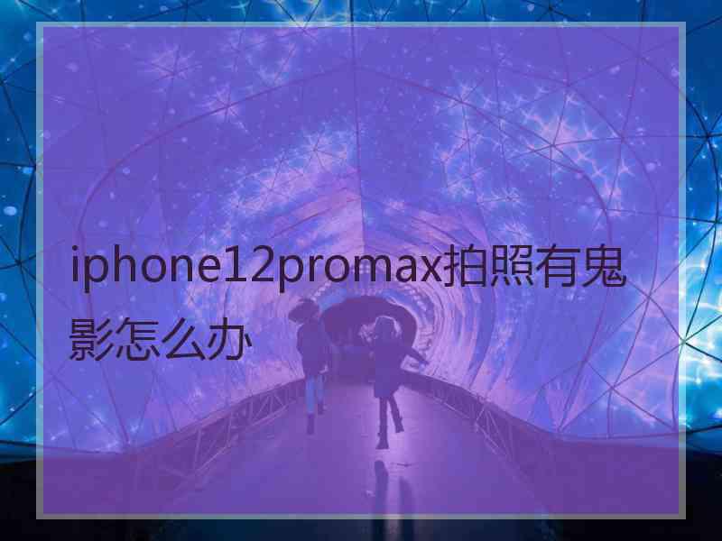 iphone12promax拍照有鬼影怎么办