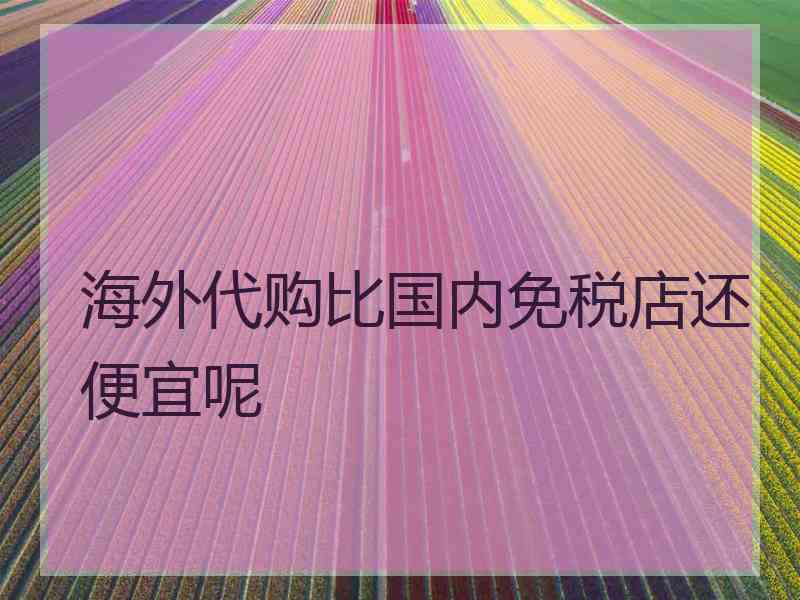 海外代购比国内免税店还便宜呢