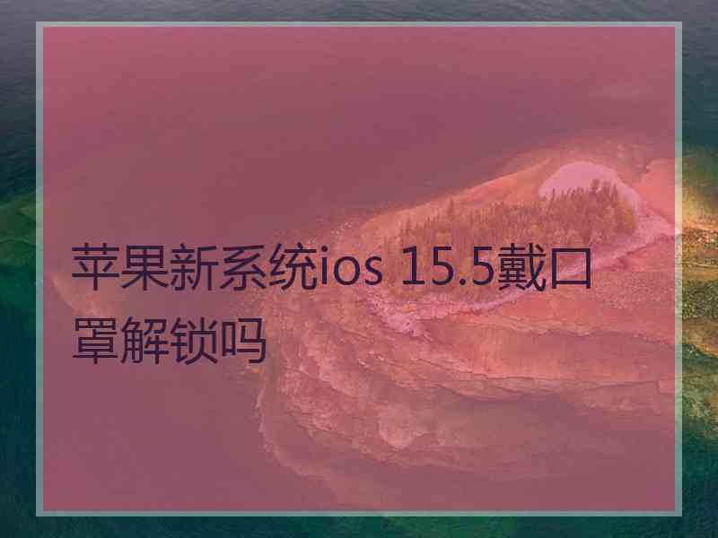 苹果新系统ios 15.5戴口罩解锁吗