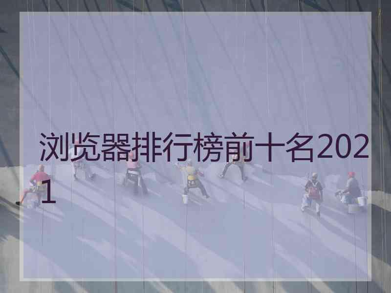 浏览器排行榜前十名2021