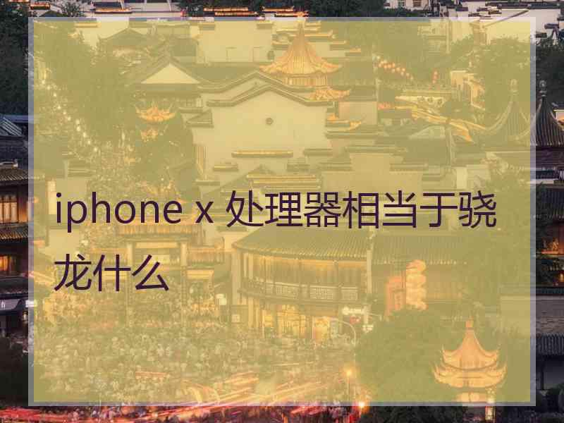 iphone x 处理器相当于骁龙什么