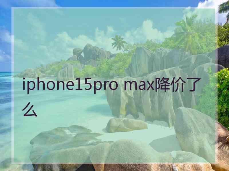 iphone15pro max降价了么