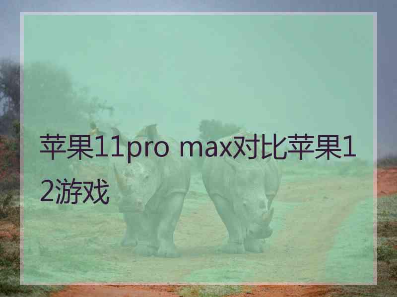 苹果11pro max对比苹果12游戏