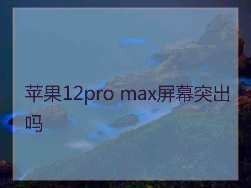 苹果12pro max屏幕突出吗