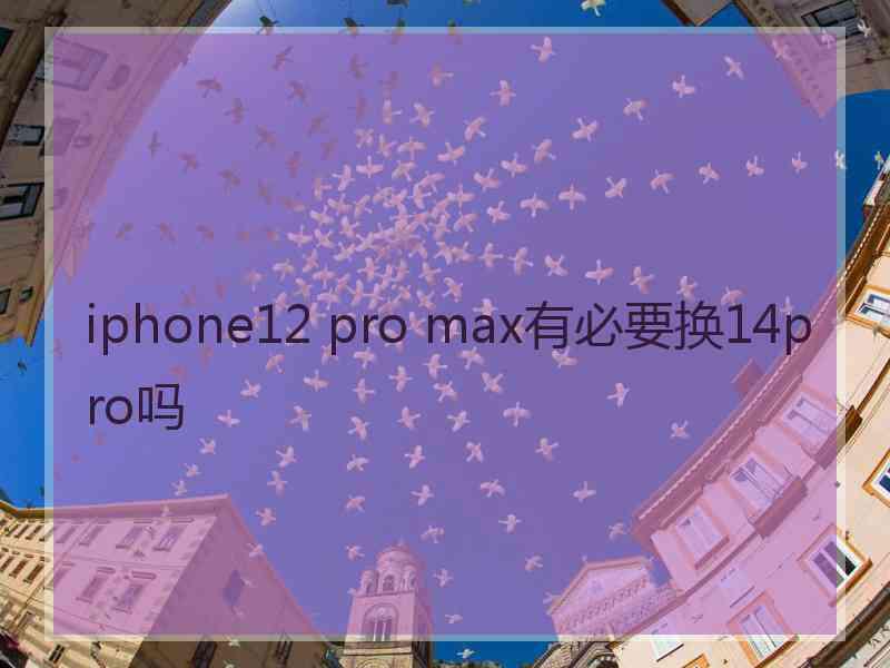 iphone12 pro max有必要换14pro吗